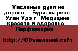 Масляные духи,не дорого! - Бурятия респ., Улан-Удэ г. Медицина, красота и здоровье » Парфюмерия   